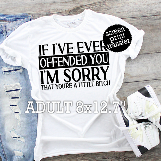If I've Ever Offended You I'm Sorry You're a Little Bitch ADULT Screen Print Transfer