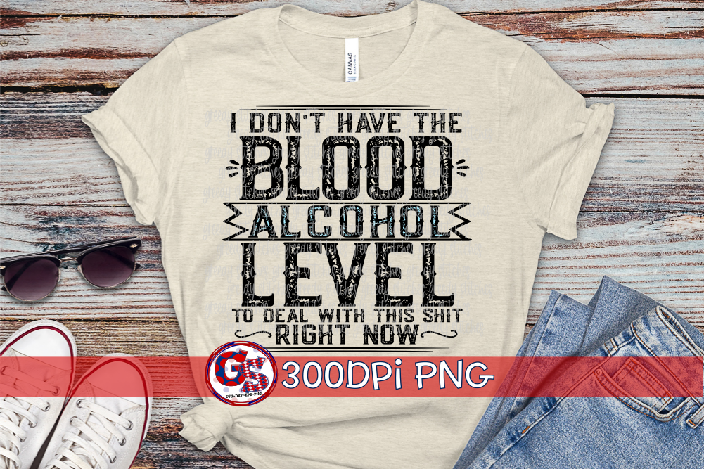 I Don't Have the Blood Alcohol Level to Deal with this Shit Right Now PNG for Sublimation