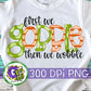 First We Gobble Then We Wobble PNG Sublimation